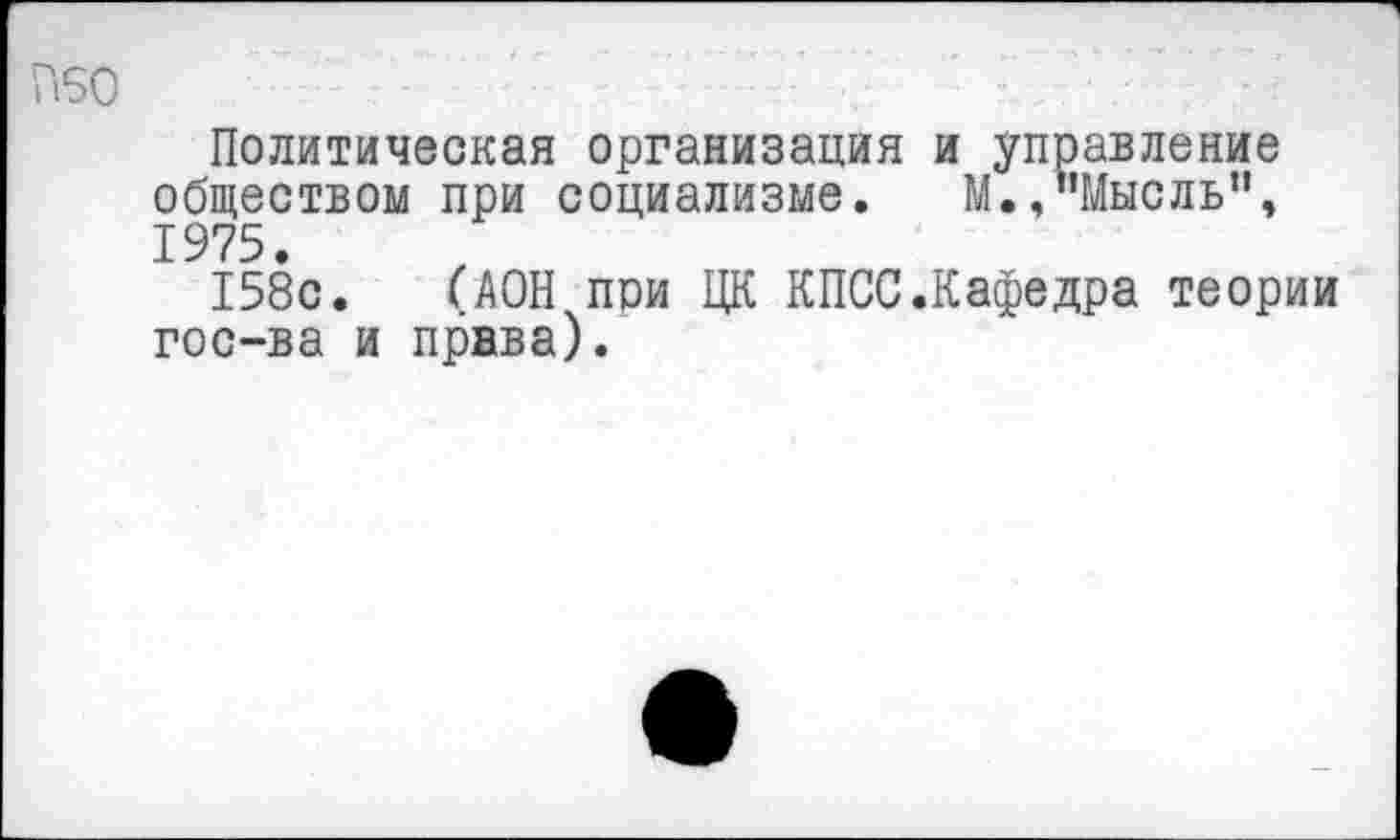 ﻿П60
Политическая организация обществом при социализме. 1975.
158с. (ДОН при ЦК КПСС гос-ва и права).
и управление
М»,"Мысль",
Кафедра теории